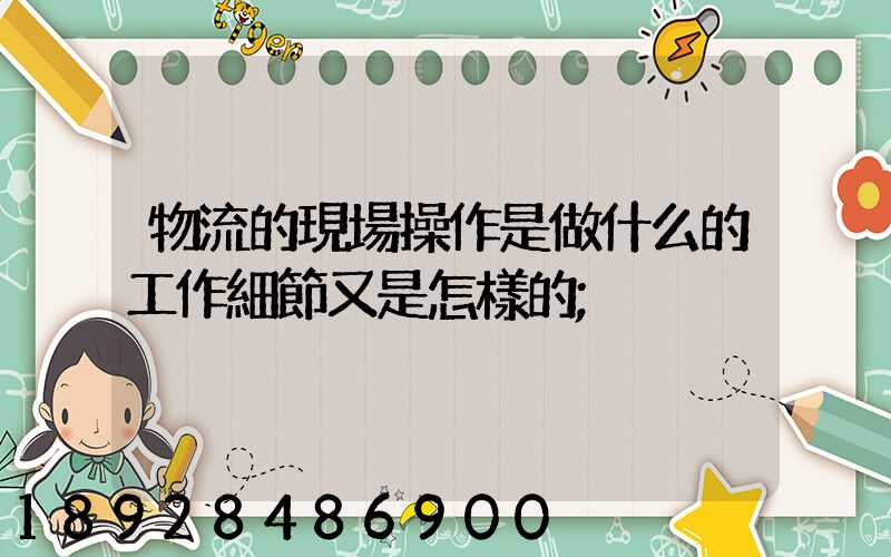 物流的現場操作是做什么的工作細節又是怎樣的